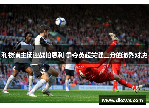 利物浦主场迎战伯恩利 争夺英超关键三分的激烈对决