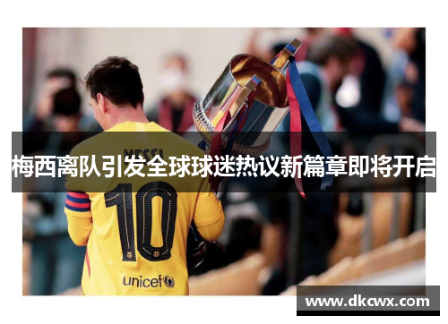 梅西离队引发全球球迷热议新篇章即将开启
