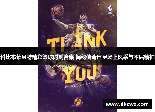 科比布莱恩特精彩篮球时刻合集 揭秘传奇巨星场上风采与不屈精神