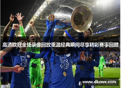 高清欧冠全场录像回放重温经典瞬间尽享精彩赛事回顾