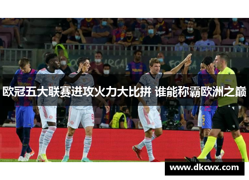 欧冠五大联赛进攻火力大比拼 谁能称霸欧洲之巅