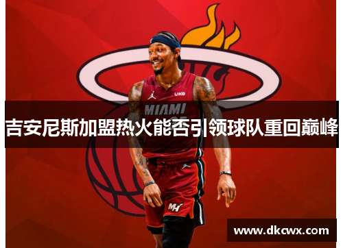 吉安尼斯加盟热火能否引领球队重回巅峰