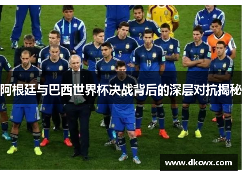 阿根廷与巴西世界杯决战背后的深层对抗揭秘