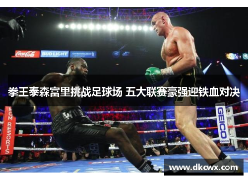 拳王泰森富里挑战足球场 五大联赛豪强迎铁血对决