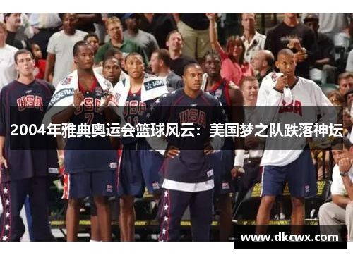 2004年雅典奥运会篮球风云：美国梦之队跌落神坛